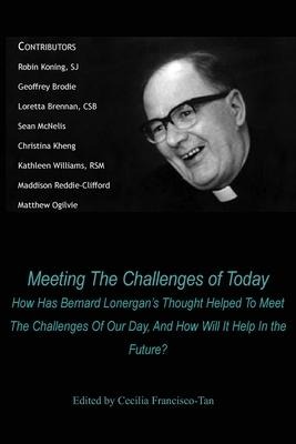 Meeting The Challenges of Today: How Has Bernard Lonergans Thought Helped To Meet The Challenges Of Our Day, And How Will It Help In the Future?