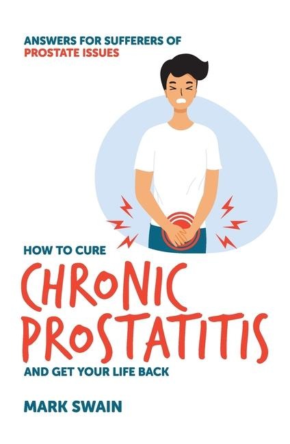 Ho to Cure Chronic Prostatitis and Get Your Life Back: Answers for sufferers of prostate issues