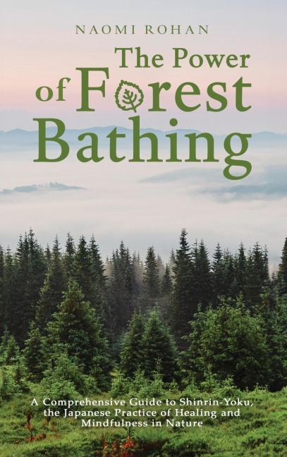 The Power of Forest Bathing: A Comprehensive Guide to Shinrin-Yoku, the Japanese Practice of Healing and Mindfulness in Nature