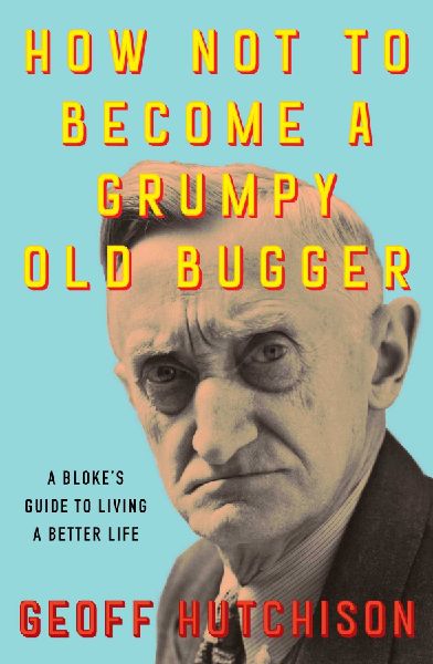 How Not to Become a Grumpy Old Bugger: A Blokes Guide to Living a Better Life