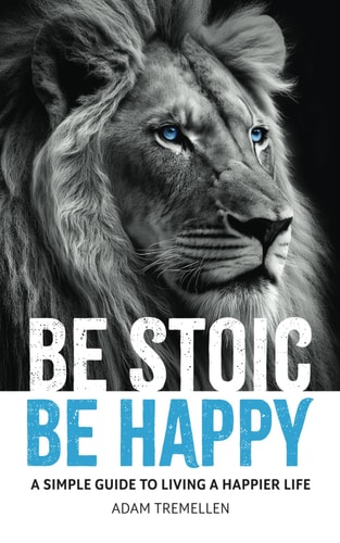 Be Stoic, Be Happy A Simple Guide to Living a Happier Life