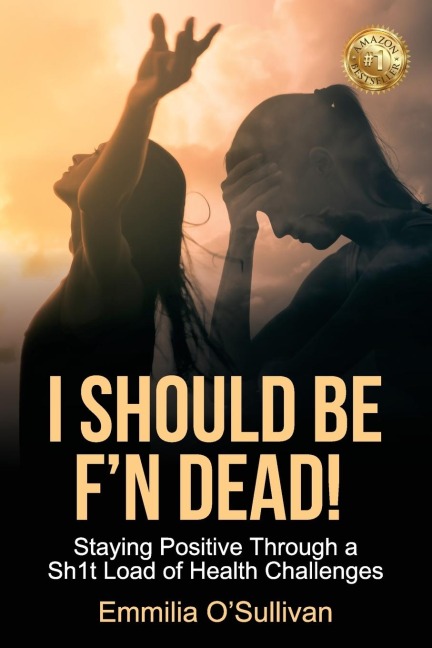 I SHOULD BE FN DEAD!: Staying Positive Through a Sh1t Load of Health Challenges