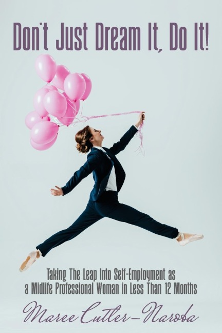 Dont Just Dream It, Do It!: Taking The Leap Into Self-Employment as a Midlife Professional Woman in Less Than 12 Months