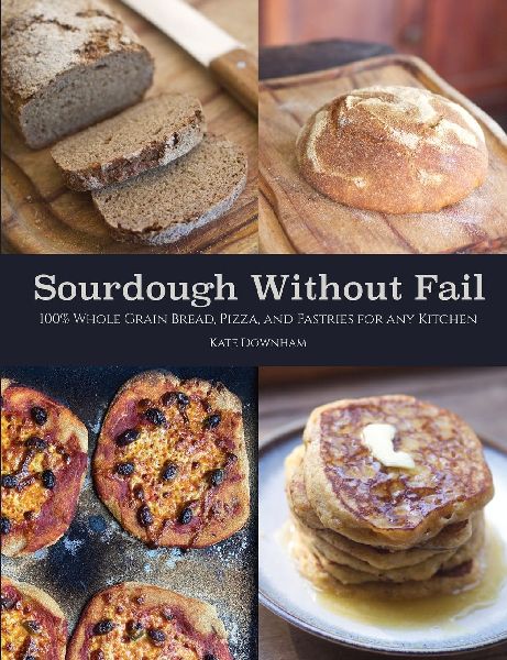 Sourdough Without Fail: 100% Whole Grain Sourdough Bread, Pizza, and Pastries for Any Kitchen