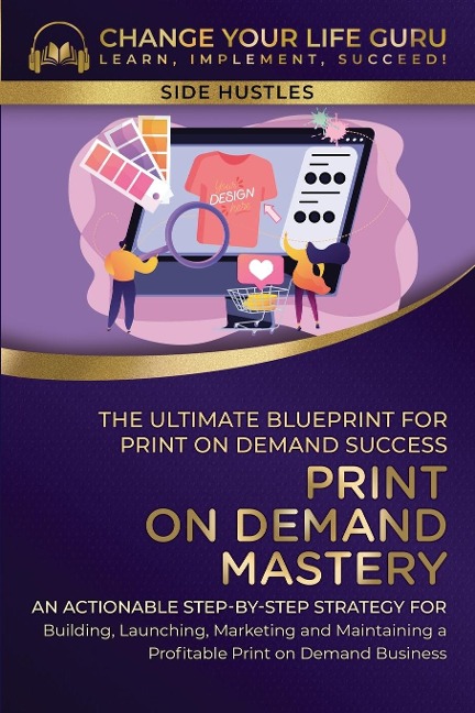 Print-On-Demand Mastery: The Ultimate Blueprint for Print-On-Demand Success-An Actionable Step-By-Step Strategy for Building, Launching, Marketing, and Maintaining a Profitable Print-On-Demand Business