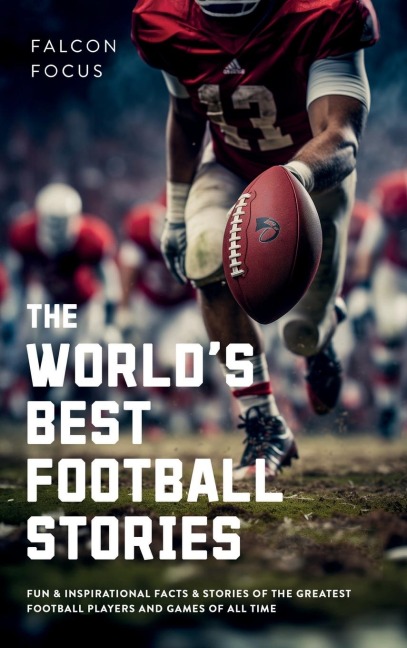 The Worlds Best Football Stories - Fun & Inspirational Facts & Stories of the Greatest Football Players and Games of All Time