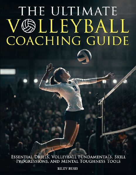 The Ultimate Volleyball Coaching Guide - Essential Drills, Volleyball Fundamentals, Skill Progressions, and Mental Toughness Tools
