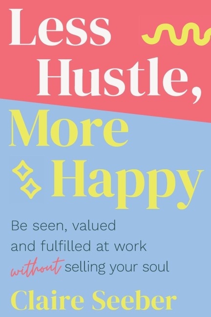 Less Hustle, More Happy: Be seen, valued and fulfilled at work without selling your soul