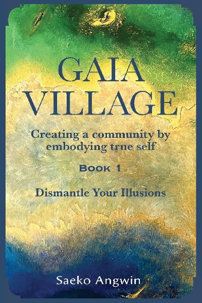 Gaia Village ~ Creating a community by embodying true self: Book 1: Dismantle Your Illusions