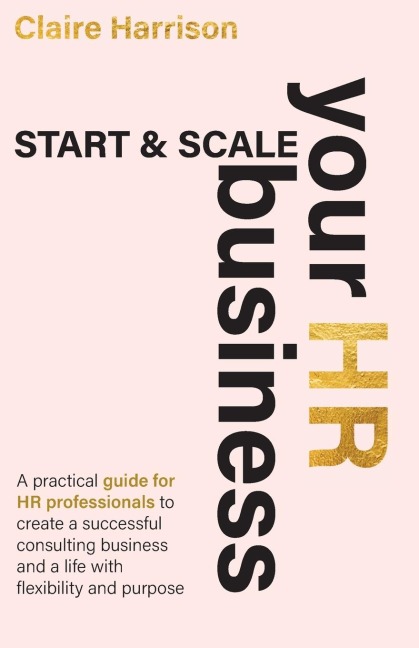 Start & Scale Your HR Business: A practical guide for HR professionals to create a successful consulting business and a life with flexibility and purpose