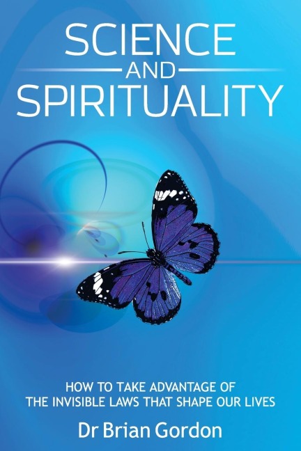 SCIENCE AND SPIRITUALITY: How to Take Advantage of the Invisible Laws that Shape Our Lives