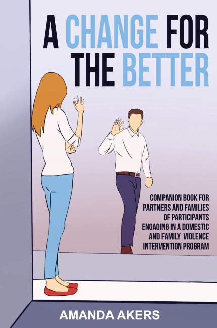 A CHANGE FOR THE BETTER: Companion Book for Partners and Families of Participants Engaging in a Domestic and Family Violence Intervention Program