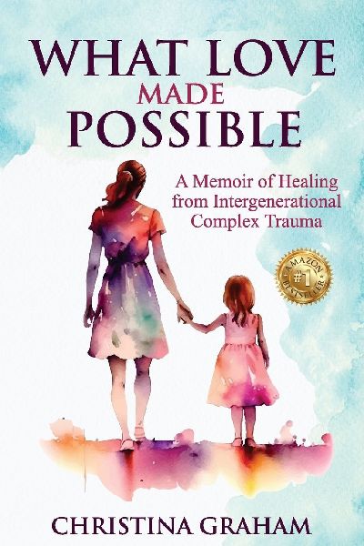 WHAT LOVE MADE POSSIBLE: A Memoir of Healing from Intergenerational Complex Trauma