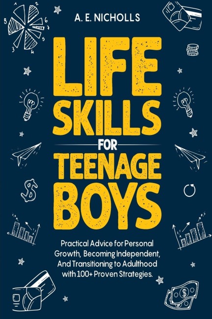 LIFE SKILLS FOR TEENAGE BOYS: PRACTICAL ADVICE FOR PERSONAL GROWTH, BECOMING INDEPENDENT, AND TRANSITIONING TO ADULTHOOD WITH 100+ PROVEN STRATEGIES.