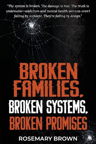 BROKEN FAMILIES, BROKEN SYSTEMS, BROKEN PROMISES: The system is broken. The damage is real. The truth is undeniable - addiction and mental health services arent failing by accident. Theyre failing by design.
