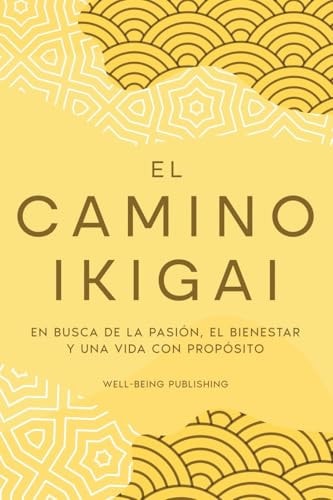 El Camino Ikigai En Busca de la Pasión, El Bienestar Y Una Vida Con Propósito