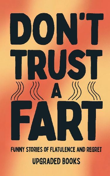 Dont Trust A Fart: Funny Stories of Flatulence and Regret