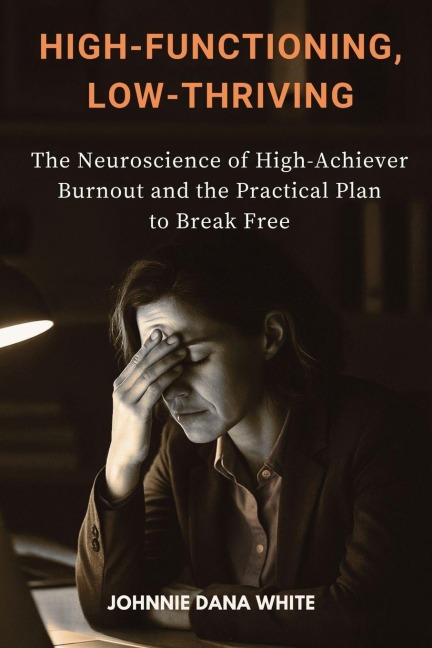 High-Functioning, Low-Thriving: The Neuroscience of High-Achiever Burnout and the Practical Plan to Break Free
