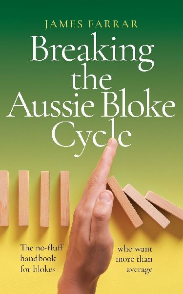 Breaking the Aussie Bloke Cycle: The no-fluff handbook for blokes who want more than average