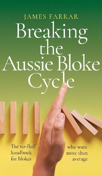 Breaking the Aussie Bloke Cycle: The no-fluff handbook for blokes who want more than average