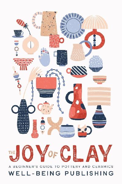 The Joy of Clay: A Beginners Guide to Pottery and Ceramics