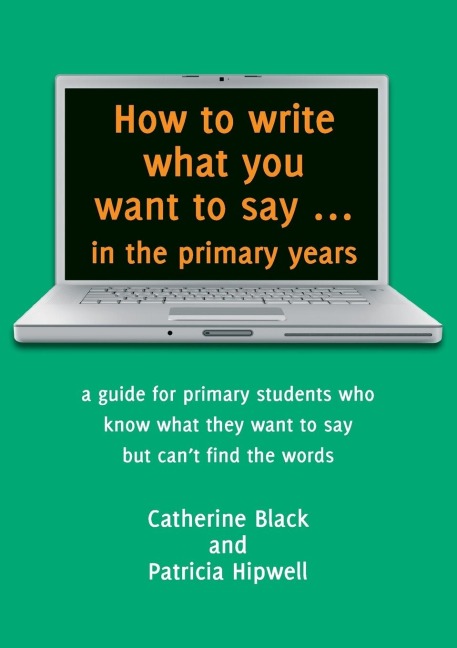 How to write what you want to say ... in the primary years: a guide for primary students who know what they want to say but cant find the words