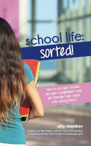 School Life Sorted!: How to Ace Your Exams, Nail Your Assignments and Get Through High School with Sanity Intact.