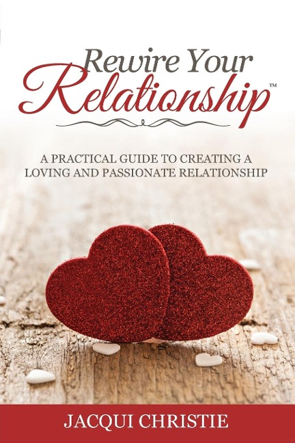Rewire Your Relationship: A Practical Guide to Creating a Loving and Passionate Relationship