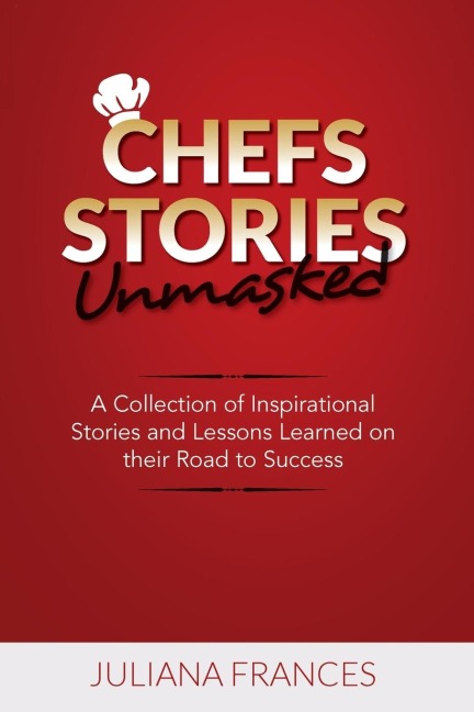 Chefs Stories Unmasked: A Collection of Inspirational Stories and Lessons Learned on Their Road to Success