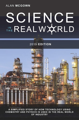 Science in the Real World A Simplified Story of how Technology Using Chemistry and Physics is Used in the Real World of Industry