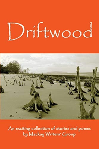 Driftwood An Anthology of Works by Members of the MacKay-Pioneer Valley Arts Council Writers Group (MacKay Writers)