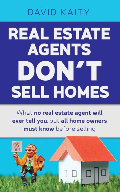 Real Estate Agents Dont Sell Homes: What no real estate agent will ever tell you, but all home owners must know before selling