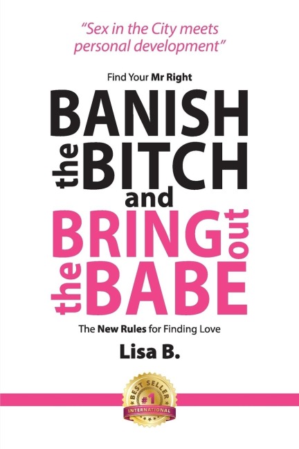 Banish The Bitch And Bring Out The Babe: Find Your Mr Right.  The New Rules For Finding Love