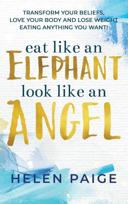 EAT LIKE AN ELEPHANT LOOK LIKE AN ANGEL: Transform your beliefs, love your body and lose weight eating anything you want!