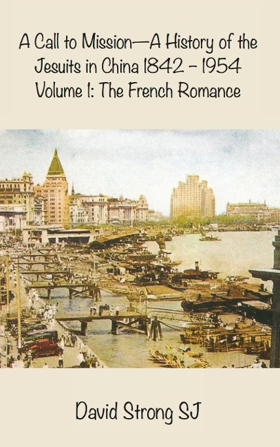 A Call to Mission - A History of the Jesuits in China 1842-1954: Volume 1: The French Romance