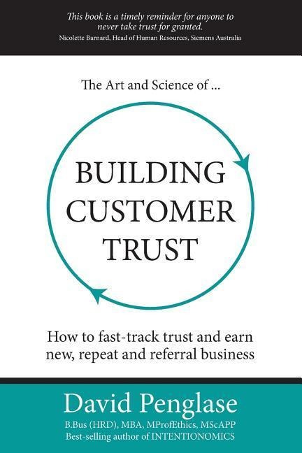 The Art and Science of Building Customer Trust: How to Fast-Track Trust and Earn New, Repeat and Referral Business