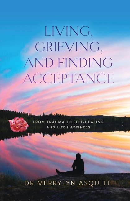 Living,  Grieving, and Finding Acceptance: From Trauma to Self-Healing and Life Happiness