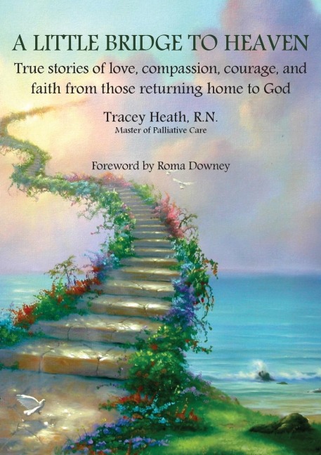 A LITTLE BRIDGE TO HEAVEN: True stories of love, compassion, courage, and faith from those returning home to God