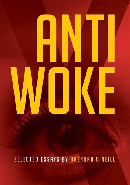 ANTI - WOKE: SELECTED ESSAYS BY BRENDAN ONEILL