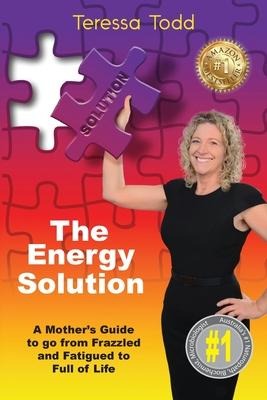 The Energy Solution: A Mothers Guide to go from Frazzled and Fatigued to Full of Life