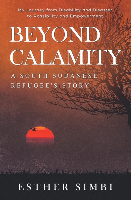 Beyond Calamity - A South Sudanese Refugees Story: My Journey from Disability and Disaster to Possibility and Empowerment