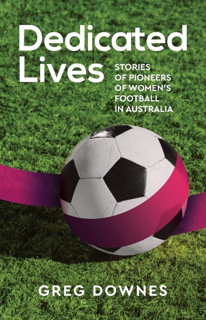 Dedicated Lives: Stories of Pioneers of Womens Football in Australia