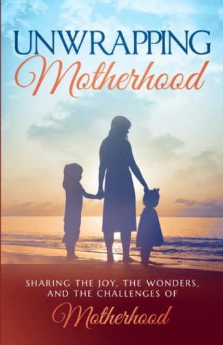 Unwrapping Motherhood Sharing the Joy, the Wonders, and the Challenges of Motherhood