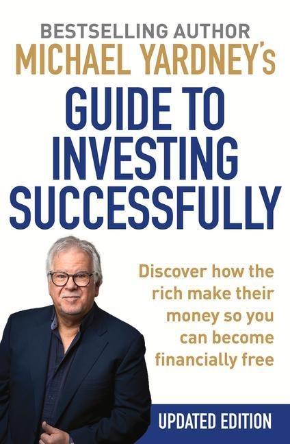 Michael Yardneys Guide to Investing Successfully: Discover How the Rich Make Their Money So You Can Become Financially Free