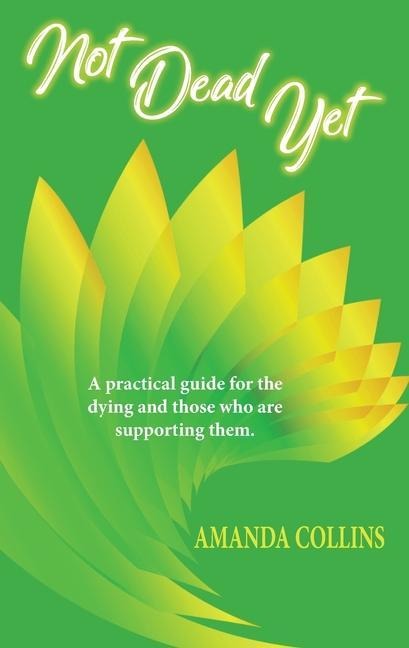 Not Dead Yet: A practical guide for the dying and those who are supporting them.