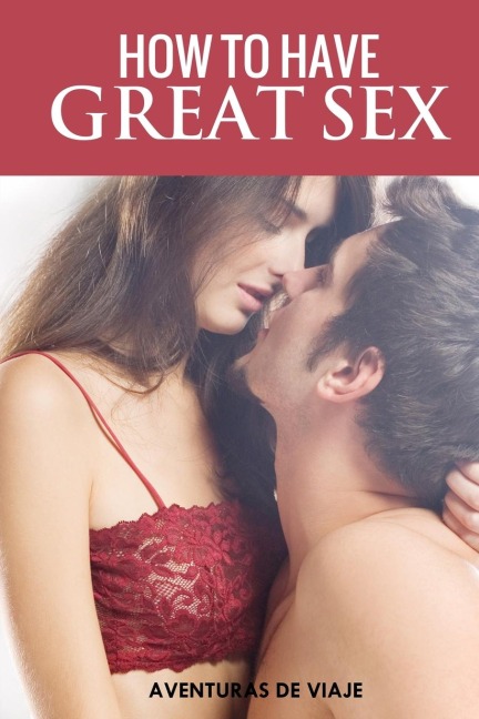 How to Have Great Sex A Complete Guide on Making Love and Mind-Blowing Sex