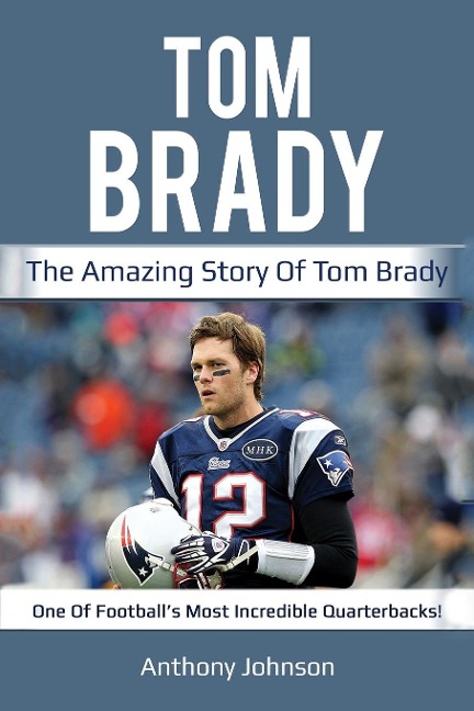 Tom Brady: The amazing story of Tom Brady - one of footballs most incredible quarterbacks!
