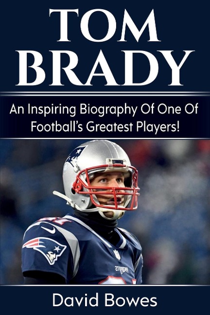 Tom Brady: An inspiring biography of one of footballs greatest players!