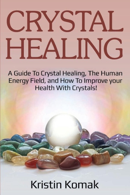 Crystal Healing: A guide to crystal healing, the human energy field, and how to improve your health with crystals!