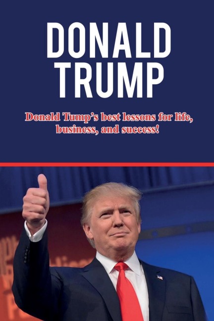Donald Trump: Donald Trumps best lessons for life, business, and success!